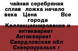 чайная серебряная (сплав) ложка начало 20 века › Цена ­ 50 000 - Все города Коллекционирование и антиквариат » Антиквариат   . Свердловская обл.,Североуральск г.